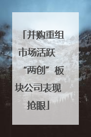 并购重组市场活跃 “两创”板块公司表现抢眼