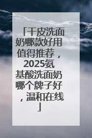 干皮洗面奶哪款好用值得推荐，2025氨基酸洗面奶哪个牌子好，温和在线