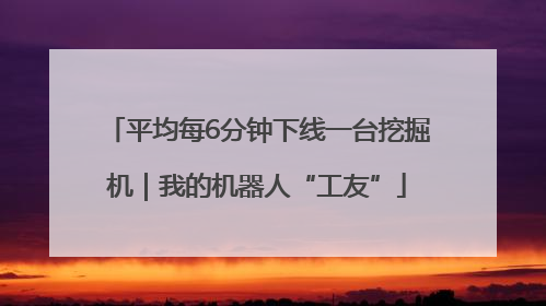 平均每6分钟下线一台挖掘机｜我的机器人“工友”