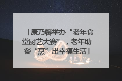 康乃馨举办“老年食堂厨艺大赛”，老年助餐“烹”出幸福生活