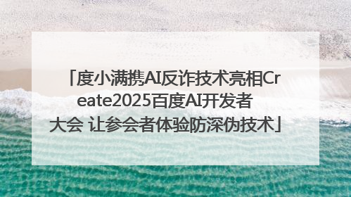 度小满携AI反诈技术亮相Create2025百度AI开发者大会 让参会者体验防深伪技术