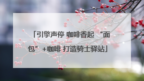 引擎声停 咖啡香起 “面包”+咖啡 打造骑士驿站