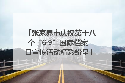张家界市庆祝第十八个“6·9”国际档案日宣传活动精彩纷呈