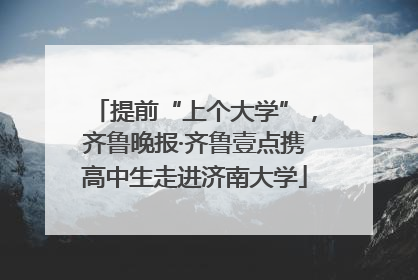 提前“上个大学”，齐鲁晚报·齐鲁壹点携高中生走进济南大学