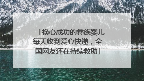 换心成功的彝族婴儿每天收到爱心快递，全国网友还在持续救助