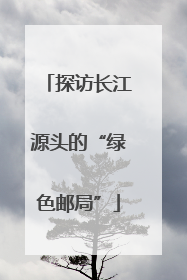探访长江源头的“绿色邮局”