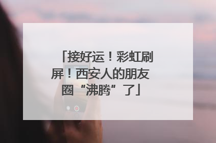 接好运！彩虹刷屏！西安人的朋友圈“沸腾”了