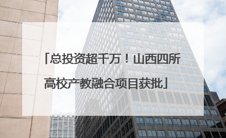 总投资超千万！山西四所高校产教融合项目获批