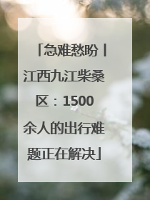 急难愁盼丨江西九江柴桑区：1500余人的出行难题正在解决