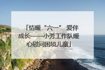 情暖“六一” 爱伴成长——小芳工作队暖心慰问困境儿童