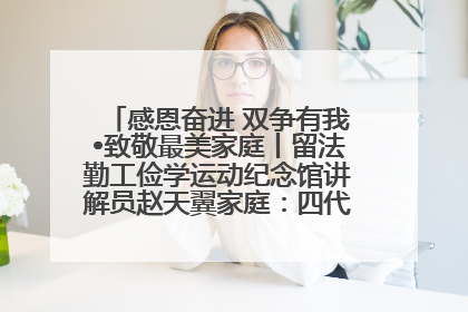 感恩奋进 双争有我•致敬最美家庭丨留法勤工俭学运动纪念馆讲解员赵天翼家庭：四代人一脉相承赤子心