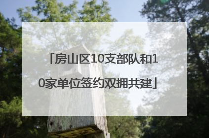 房山区10支部队和10家单位签约双拥共建