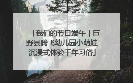 我们的节日端午｜巨野县腾飞幼儿园小萌娃沉浸式体验千年习俗