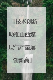 技术创新助推山西煤层气产量屡创新高