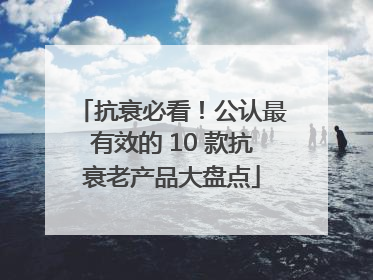 抗衰必看！公认最有效的 10 款抗衰老产品大盘点