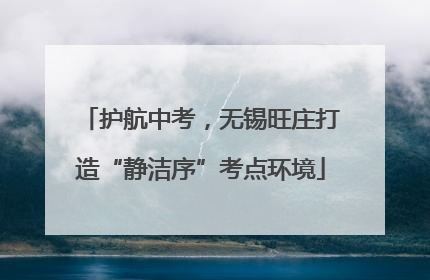 护航中考，无锡旺庄打造“静洁序”考点环境