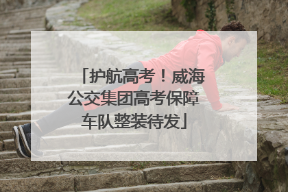 护航高考！威海公交集团高考保障车队整装待发