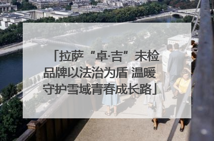 拉萨“卓·吉”未检品牌以法治为盾 温暖守护雪域青春成长路
