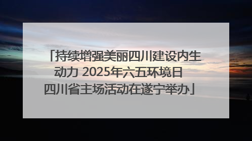 持续增强美丽四川建设内生动力 2025年六五环境日四川省主场活动在遂宁举办