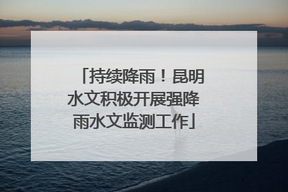 持续降雨！昆明水文积极开展强降雨水文监测工作