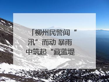 柳州民警闻“汛”而动 暴雨中筑起“藏蓝堤坝”护民安