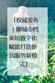 权威发布｜聊城市档案馆数字化赋能打造便民服务新模式