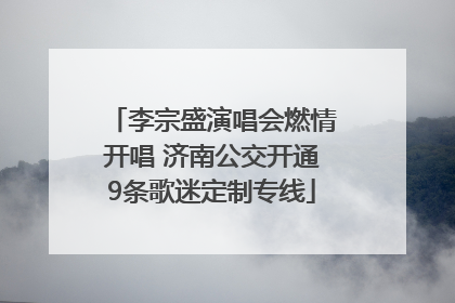 李宗盛演唱会燃情开唱 济南公交开通9条歌迷定制专线