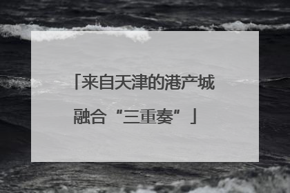 来自天津的港产城融合“三重奏”