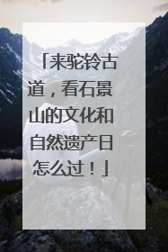 来驼铃古道，看石景山的文化和自然遗产日怎么过！
