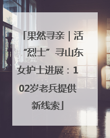 果然寻亲｜活“烈士”寻山东女护士进展：102岁老兵提供新线索