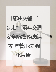 枣庄交警 “三步走” 筑牢交通安全防线 隐患清零 严管违法 强化宣传