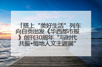 搭上“美好生活”列车向自贡出发《华西都市报》创刊30周年“与时代共振•蜀地人文主题展”5月30日开展丨美好生活有“盐”味