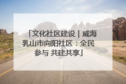 文化社区建设｜威海乳山市向阳社区：全民参与 共建共享