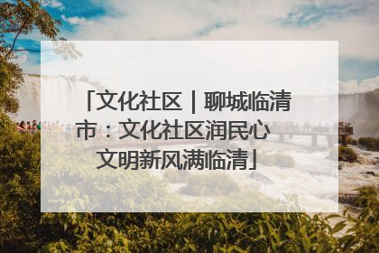 文化社区｜聊城临清市：文化社区润民心 文明新风满临清