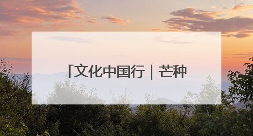 文化中国行｜芒种：愿你“芒”有所获，“种”有所得