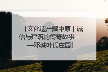 文化遗产耀中原｜诚信与建筑的传奇故事——邓城叶氏庄园