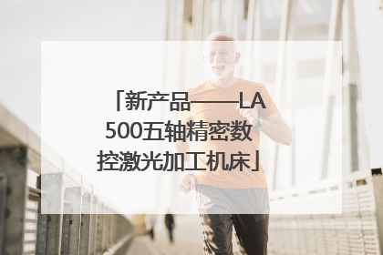 新产品——LA500五轴精密数控激光加工机床