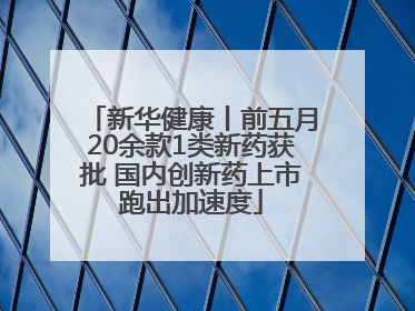 新华健康丨前五月20余款1类新药获批 国内创新药上市跑出加速度