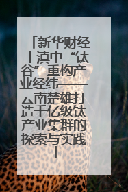 新华财经丨滇中“钛谷”重构产业经纬——云南楚雄打造千亿级钛产业集群的探索与实践