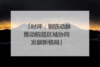 时评：钢铁动脉推动皖赣区域协同发展新格局