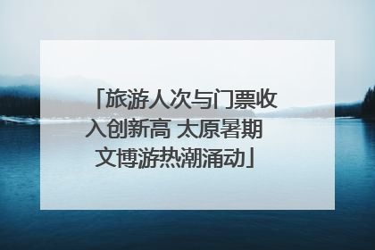 旅游人次与门票收入创新高 太原暑期文博游热潮涌动