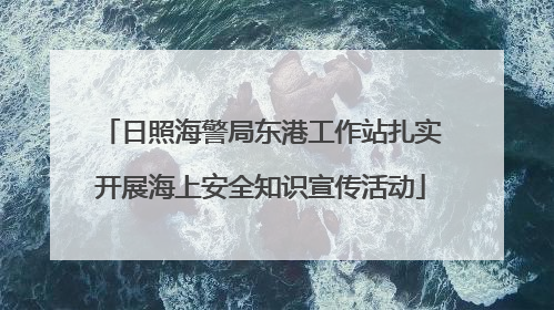 日照海警局东港工作站扎实开展海上安全知识宣传活动