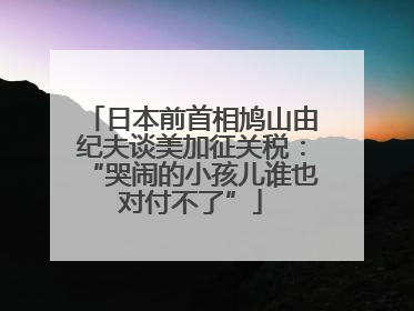 日本前首相鸠山由纪夫谈美加征关税：“哭闹的小孩儿谁也对付不了”