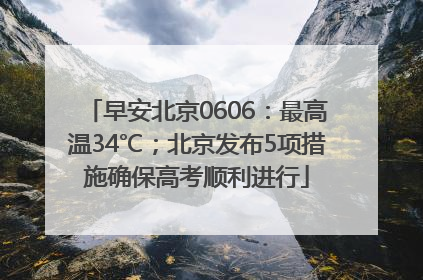早安北京0606:最高温34℃;北京发布5项措施确保高考顺利进行