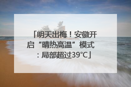 明天出梅！安徽开启“晴热高温”模式：局部超过39℃
