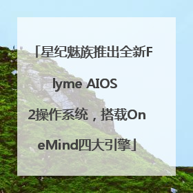 星纪魅族推出全新Flyme AIOS 2操作系统，搭载OneMind四大引擎