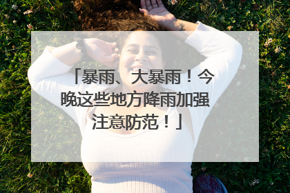 暴雨、大暴雨！今晚这些地方降雨加强 注意防范！
