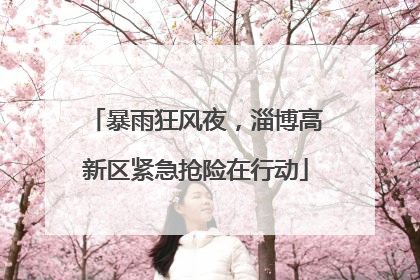 暴雨狂风夜，淄博高新区紧急抢险在行动