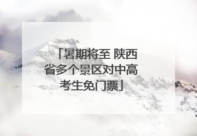 暑期将至 陕西省多个景区对中高考生免门票