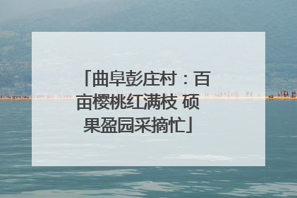 曲阜彭庄村：百亩樱桃红满枝 硕果盈园采摘忙